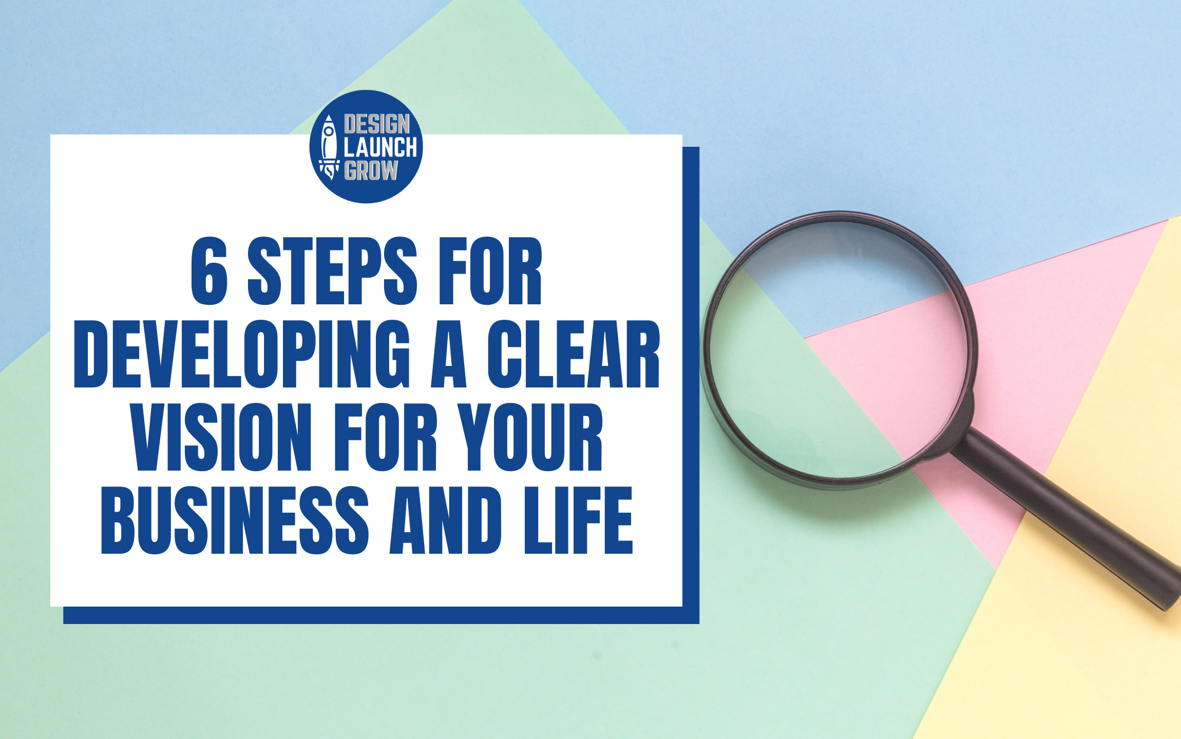 6 Steps for Developing a Clear Vision for Your Business and Life