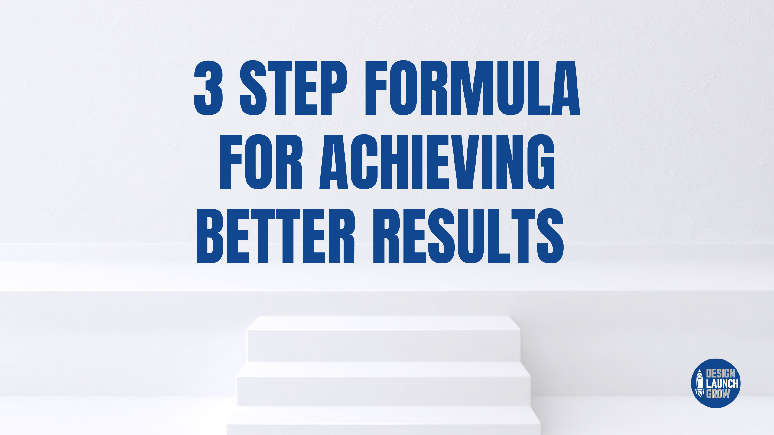 3 Step Formula for Achieving Better Results - Design Launch Grow